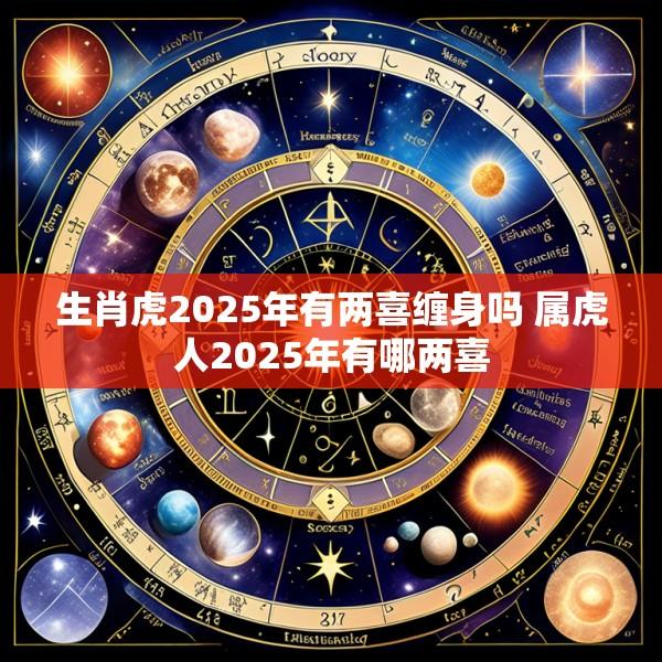 生肖虎2025年有两喜缠身吗 属虎人2025年有哪两喜