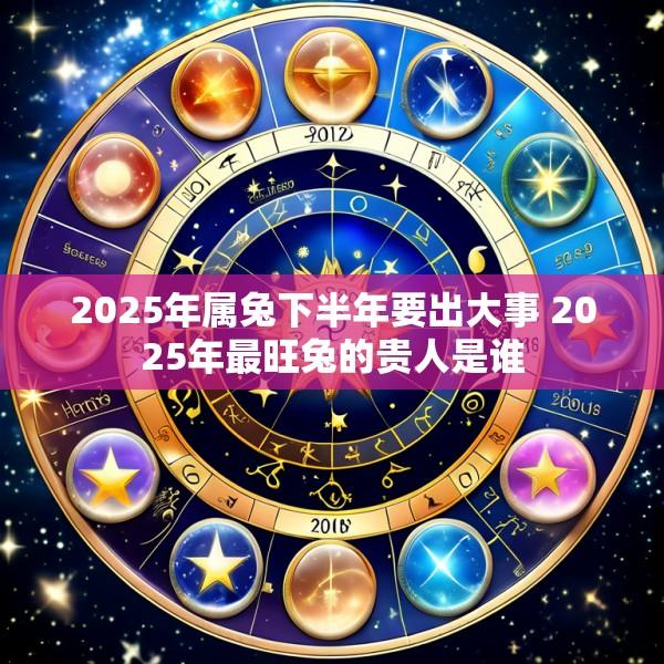 2025年属兔下半年要出大事 2025年最旺兔的贵人是谁