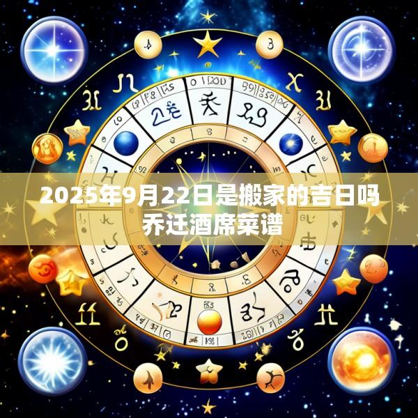 2025年9月22日是搬家的吉日吗 乔迁酒席菜谱
