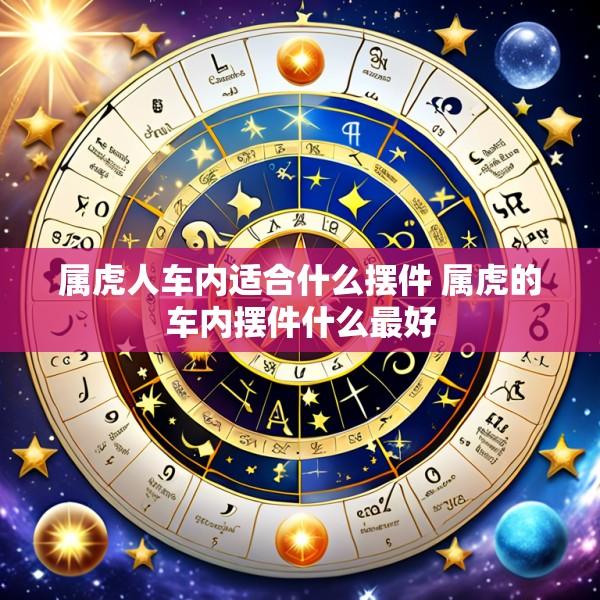 属虎人车内适合什么摆件 属虎的车内摆件什么最好