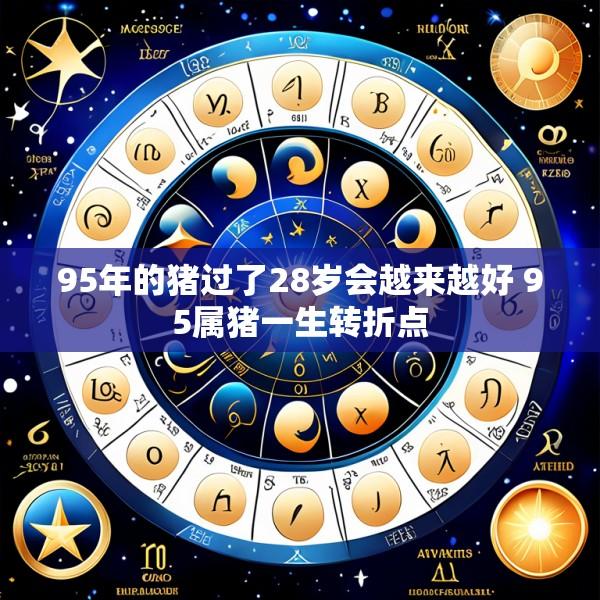 95年的猪过了28岁会越来越好 95属猪一生转折点