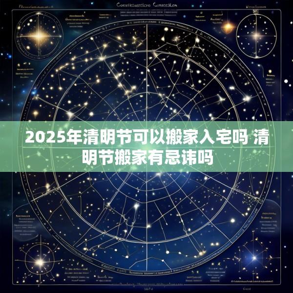 2025年清明节可以搬家入宅吗 清明节搬家有忌讳吗