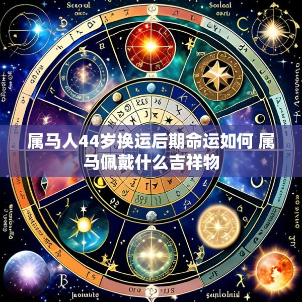 属马人44岁换运后期命运如何 属马佩戴什么吉祥物