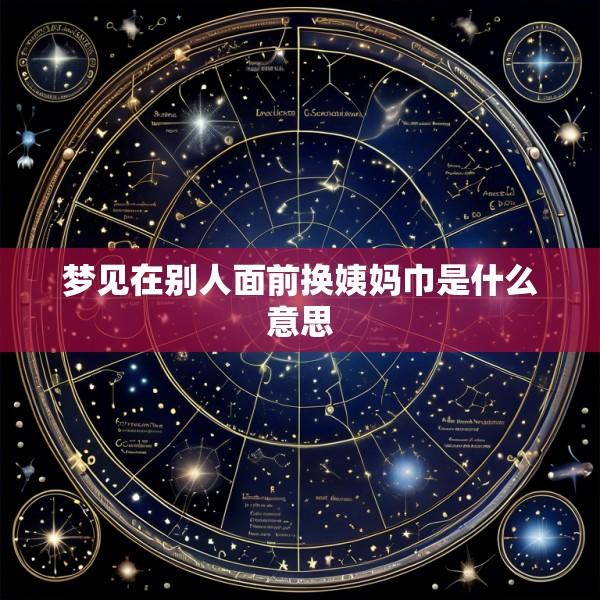 梦见在别人面前换姨妈巾是什么意思