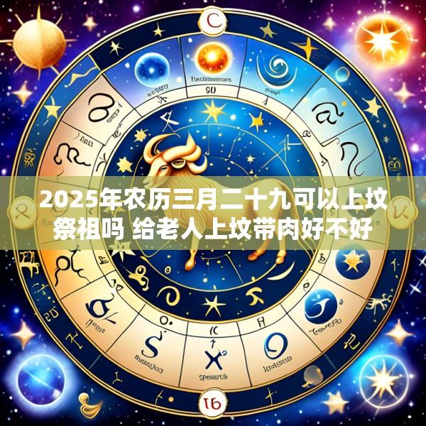 2025年农历三月二十九可以上坟祭祖吗 给老人上坟带肉好不好