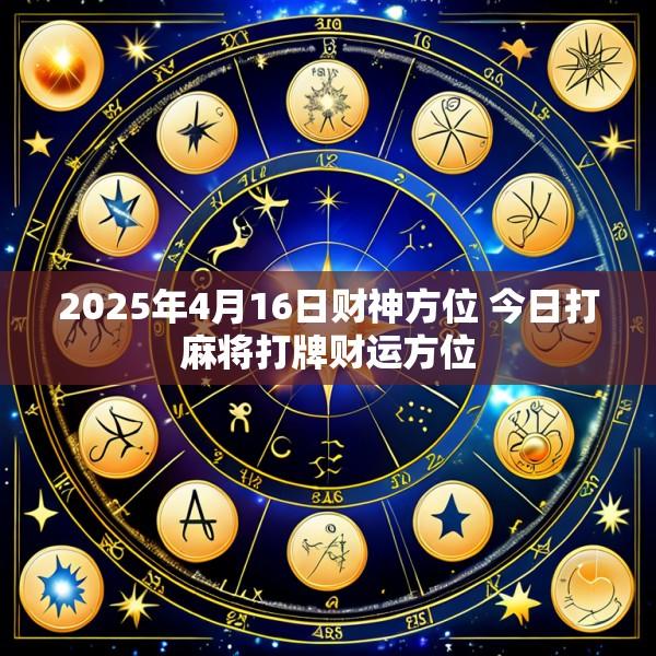 2025年4月16日财神方位 今日打麻将打牌财运方位