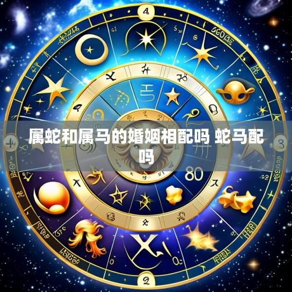 属蛇和属马的婚姻相配吗 蛇马配吗