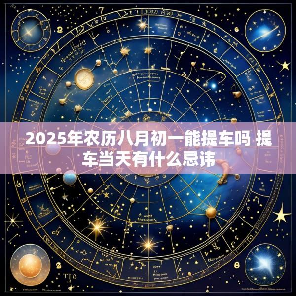 2025年农历八月初一能提车吗 提车当天有什么忌讳