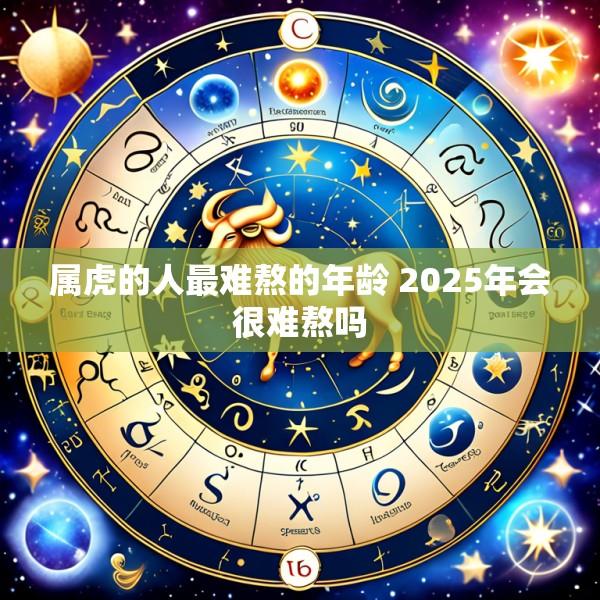 属虎的人最难熬的年龄 2025年会很难熬吗