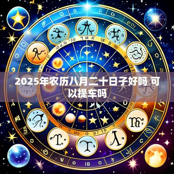 2025年农历八月二十日子好吗 可以提车吗