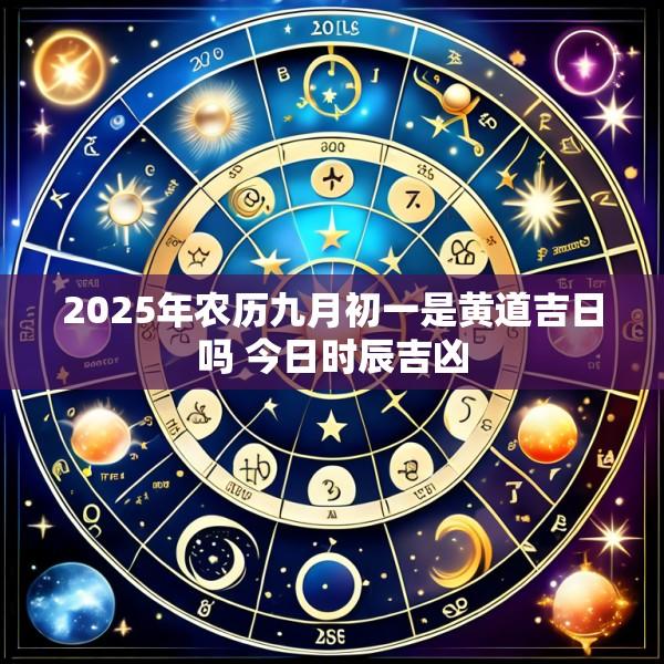 2025年农历九月初一是黄道吉日吗 今日时辰吉凶