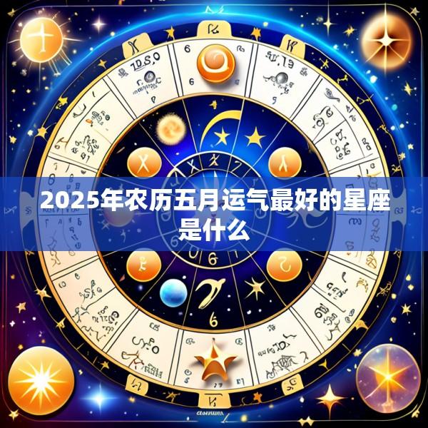2025年农历五月运气最好的星座是什么