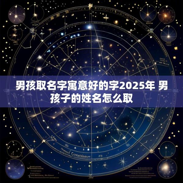 男孩取名字寓意好的字2025年 男孩子的姓名怎么取