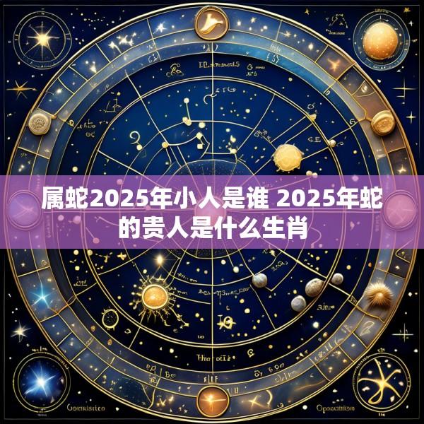 属蛇2025年小人是谁 2025年蛇的贵人是什么生肖