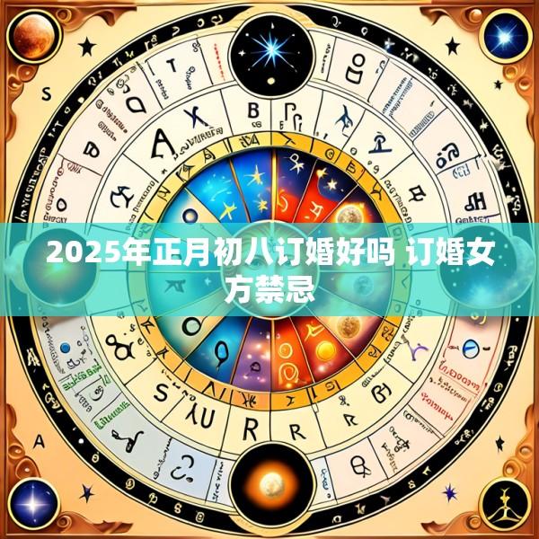 2025年正月初八订婚好吗 订婚女方禁忌