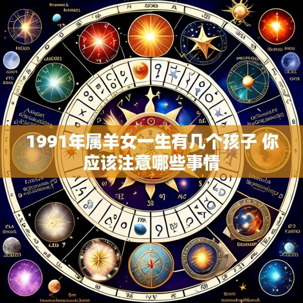1991年属羊女一生有几个孩子 你应该注意哪些事情