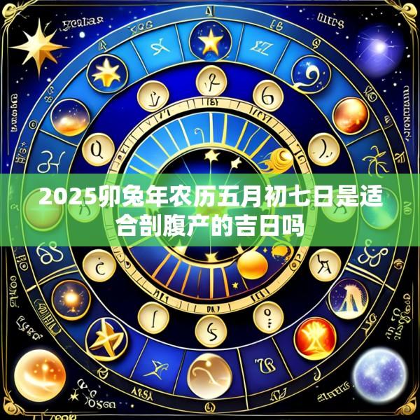 2025卯兔年农历五月初七日是适合剖腹产的吉日吗