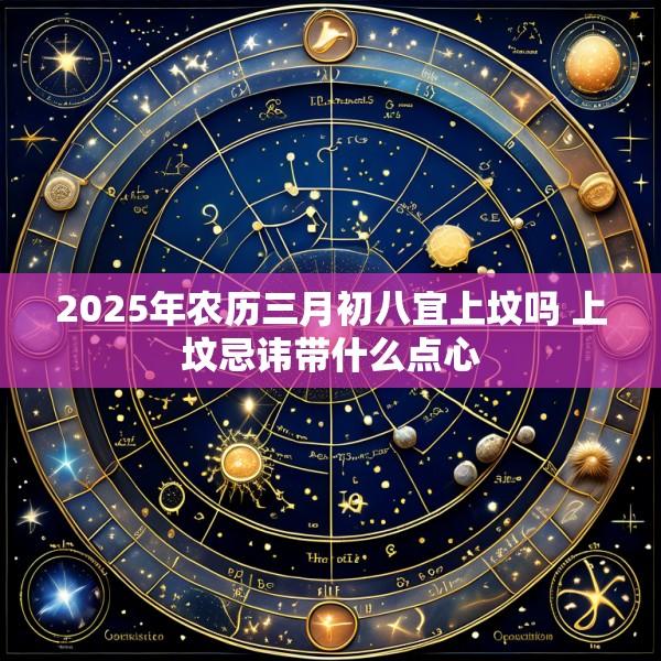 2025年农历三月初八宜上坟吗 上坟忌讳带什么点心