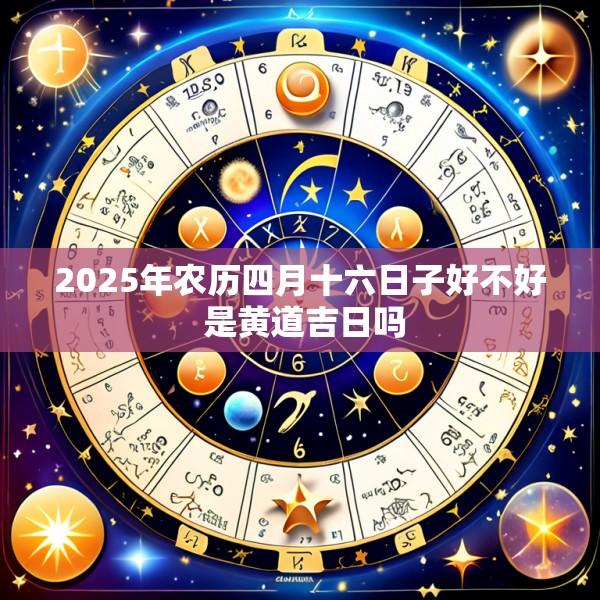 2025年农历四月十六日子好不好 是黄道吉日吗
