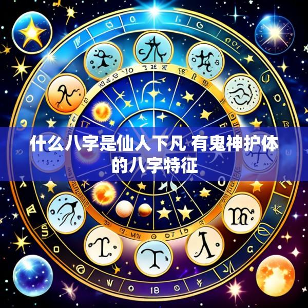什么八字是仙人下凡 有鬼神护体的八字特征