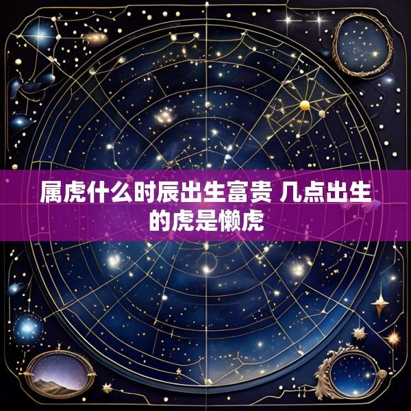属虎什么时辰出生富贵 几点出生的虎是懒虎