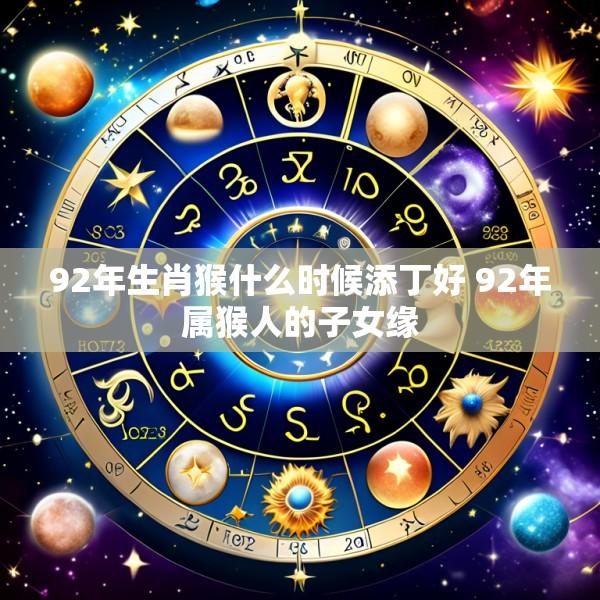 92年生肖猴什么时候添丁好 92年属猴人的子女缘