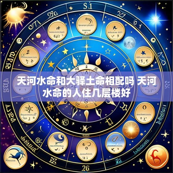 天河水命和大驿土命相配吗 天河水命的人住几层楼好