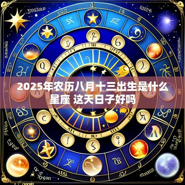 2025年农历八月十三出生是什么星座 这天日子好吗