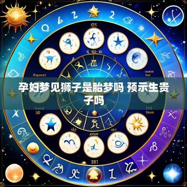 孕妇梦见狮子是胎梦吗 预示生贵子吗
