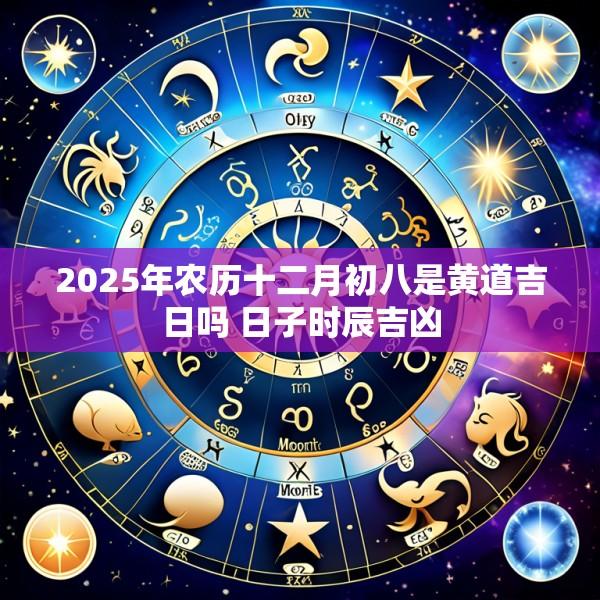 2025年农历十二月初八是黄道吉日吗 日子时辰吉凶