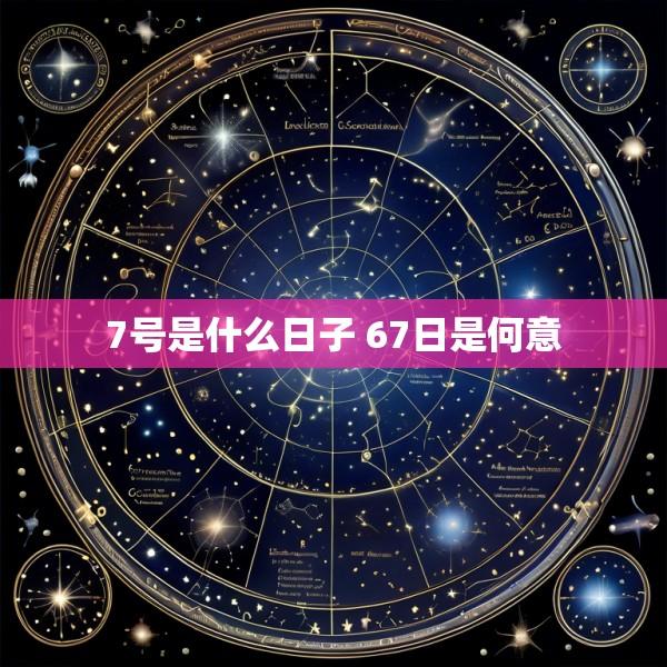 7号是什么日子 67日是何意