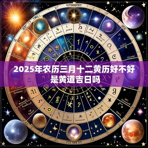 2025年农历三月十二黄历好不好 是黄道吉日吗