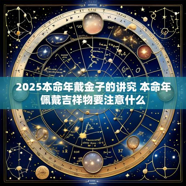 2025本命年戴金子的讲究 本命年佩戴吉祥物要注意什么