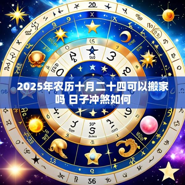 2025年农历十月二十四可以搬家吗 日子冲煞如何