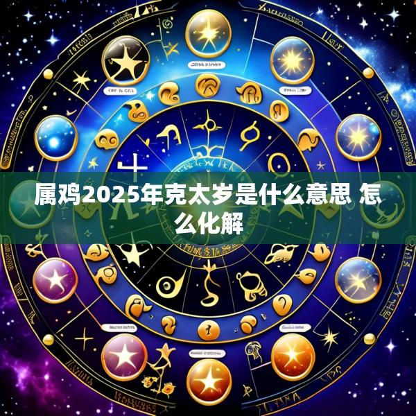 属鸡2025年克太岁是什么意思 怎么化解