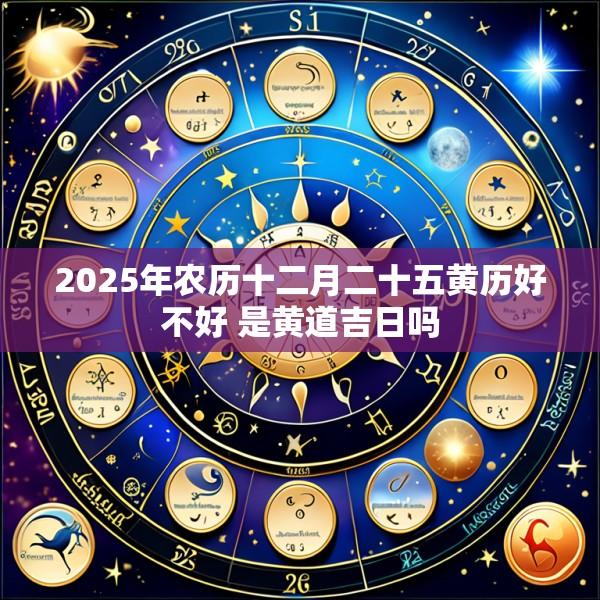 2025年农历十二月二十五黄历好不好 是黄道吉日吗