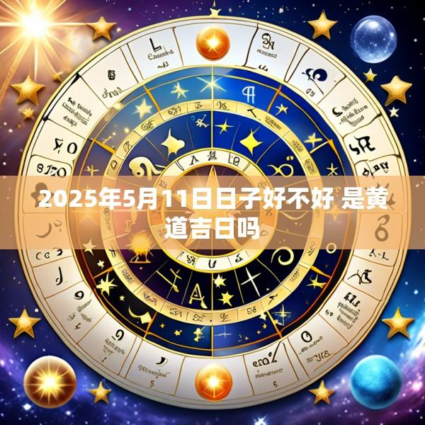 2025年5月11日日子好不好 是黄道吉日吗