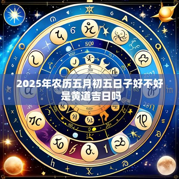 2025年农历五月初五日子好不好 是黄道吉日吗