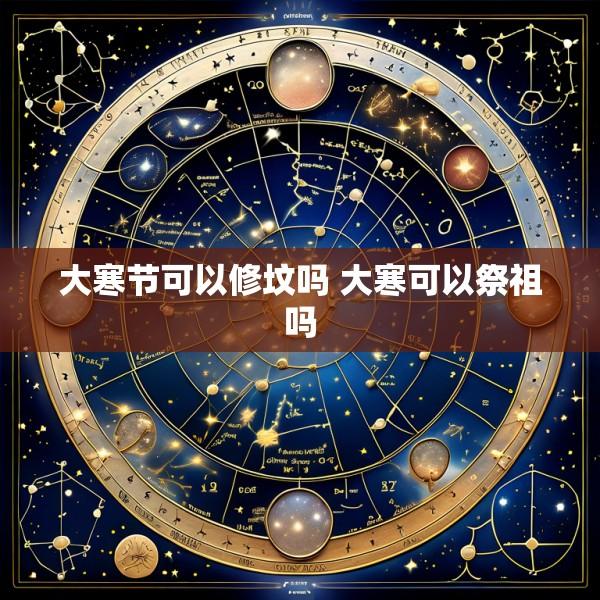 大寒节可以修坟吗 大寒可以祭祖吗