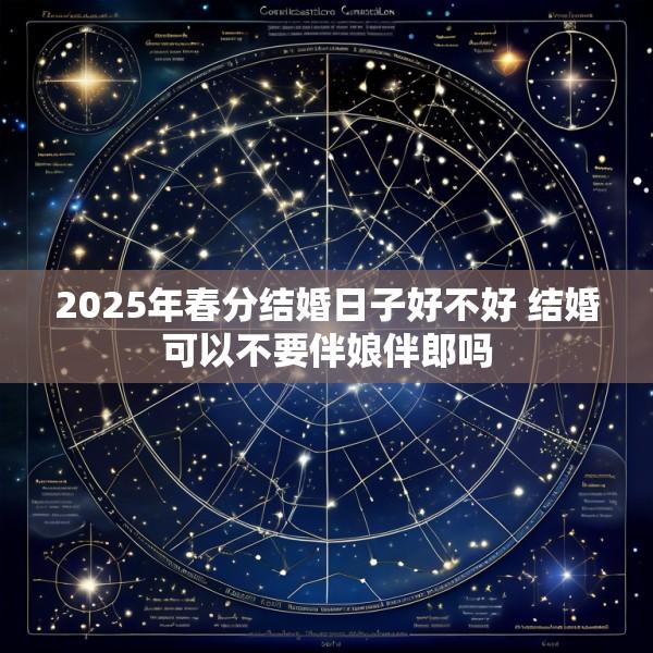 2025年春分结婚日子好不好 结婚可以不要伴娘伴郎吗