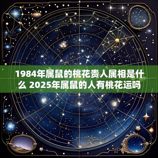 1984年属鼠的桃花贵人属相是什么 2025年属鼠的人有桃花运吗