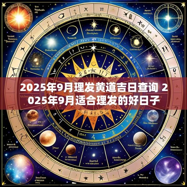 2025年9月理发黄道吉日查询 2025年9月适合理发的好日子