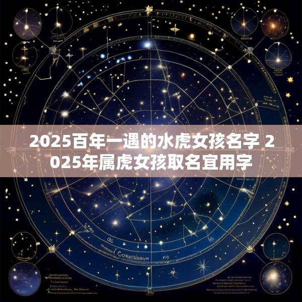 2025百年一遇的水虎女孩名字 2025年属虎女孩取名宜用字
