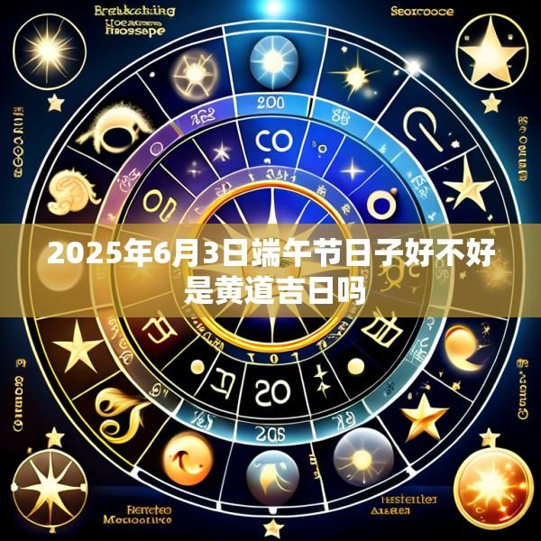 2025年6月3日端午节日子好不好 是黄道吉日吗