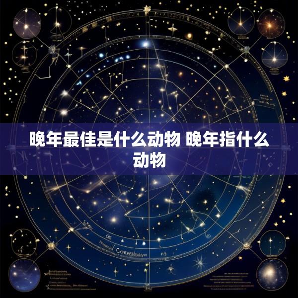 晚年最佳是什么动物 晚年指什么动物