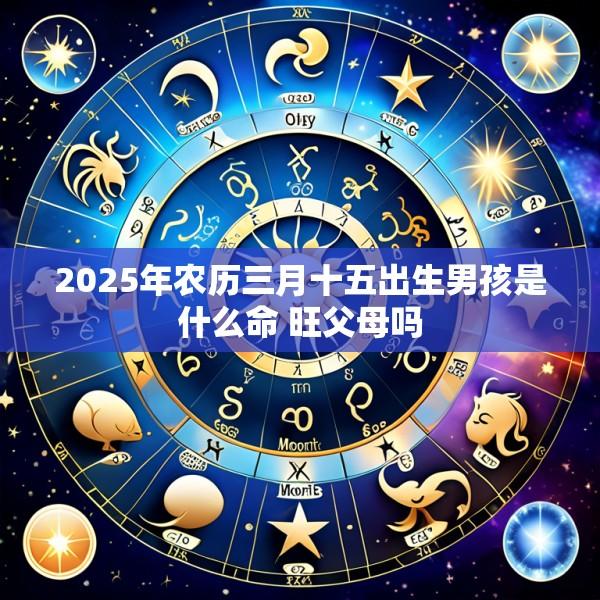 2025年农历三月十五出生男孩是什么命 旺父母吗