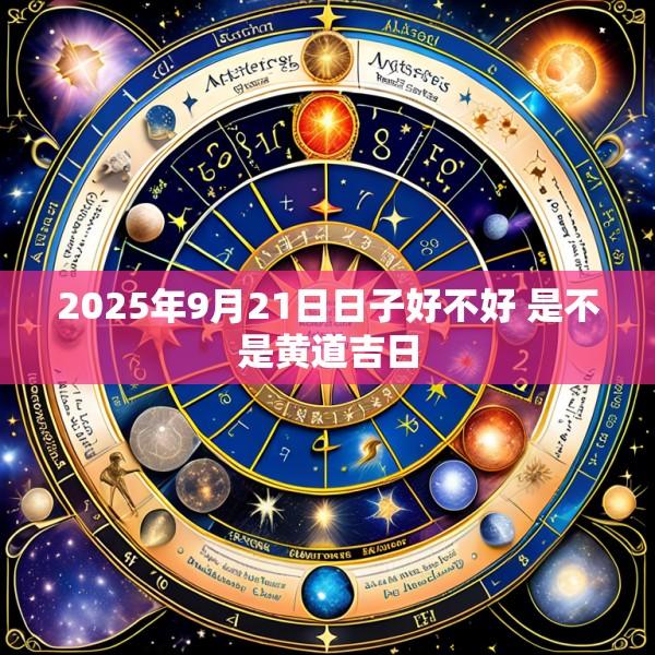 2025年9月21日日子好不好 是不是黄道吉日