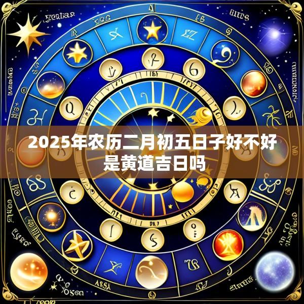 2025年农历二月初五日子好不好 是黄道吉日吗