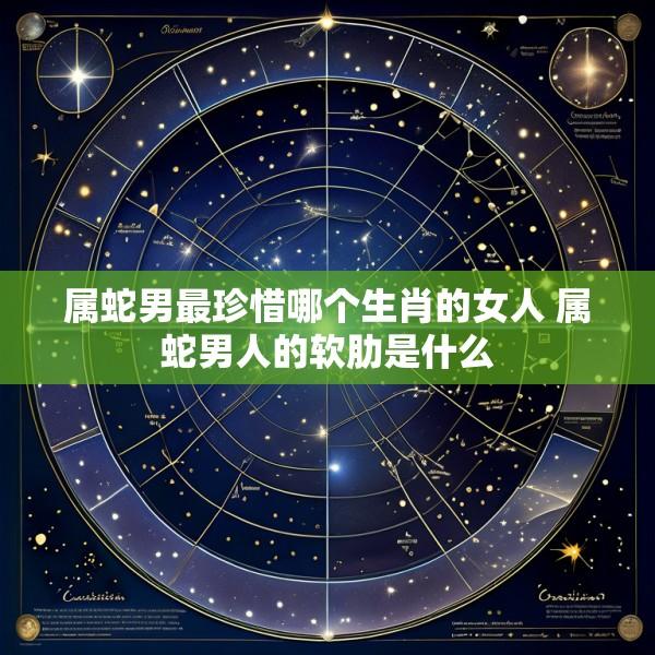 属蛇男最珍惜哪个生肖的女人 属蛇男人的软肋是什么