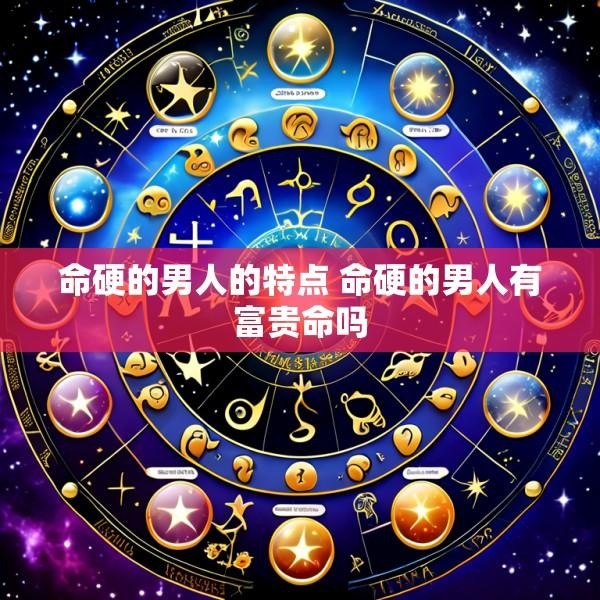 命硬的男人的特点 命硬的男人有富贵命吗